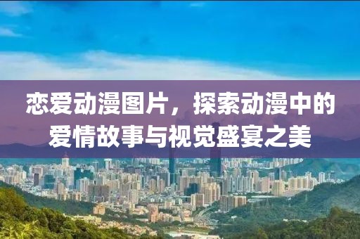 恋爱动漫图片，探索动漫中的爱情故事与视觉盛宴之美