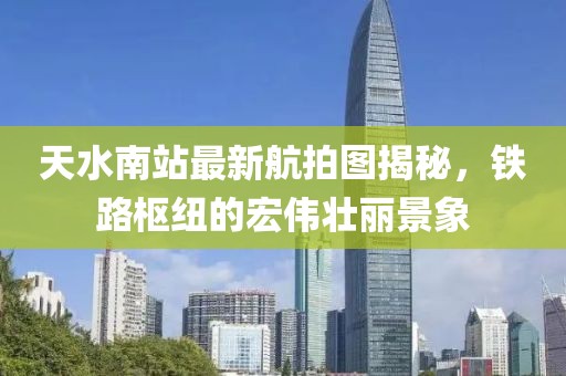 天水南站最新航拍图揭秘，铁路枢纽的宏伟壮丽景象