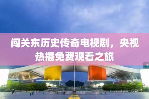 闯关东历史传奇电视剧，央视热播免费观看之旅