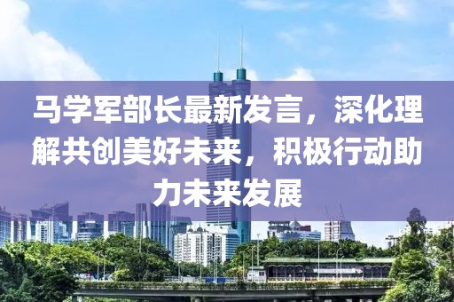 马学军部长最新发言，深化理解共创美好未来，积极行动助力未来发展