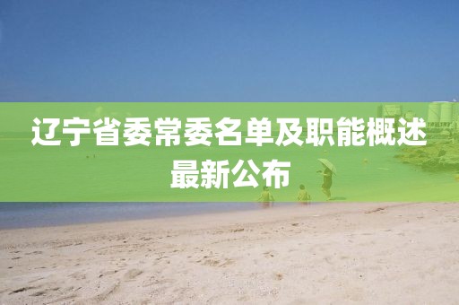 辽宁省委常委名单及职能概述最新公布