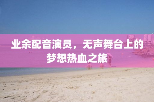 业余配音演员，无声舞台上的梦想热血之旅