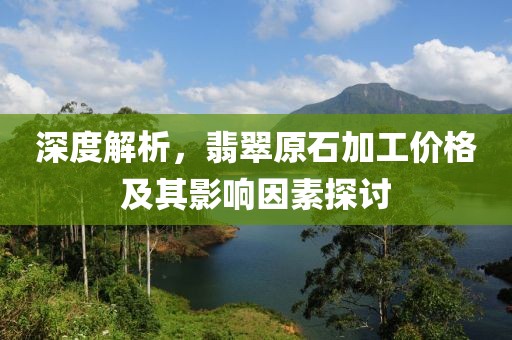 深度解析，翡翠原石加工价格及其影响因素探讨