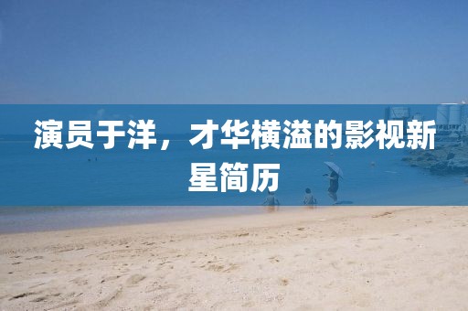 演员于洋，才华横溢的影视新星简历