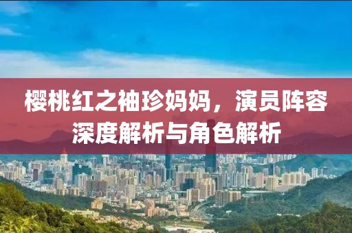 樱桃红之袖珍妈妈，演员阵容深度解析与角色解析