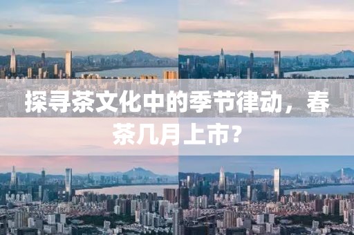 探寻茶文化中的季节律动，春茶几月上市？