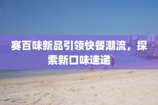 赛百味新品引领快餐潮流，探索新口味速递