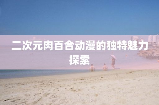 二次元肉百合动漫的独特魅力探索