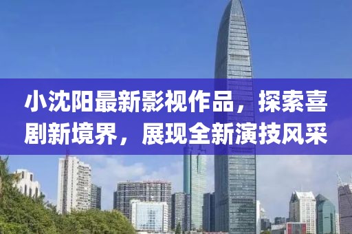 小沈阳最新影视作品，探索喜剧新境界，展现全新演技风采