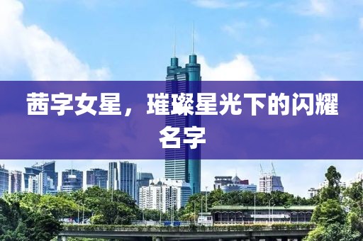 茜字女星，璀璨星光下的闪耀名字