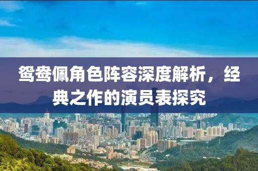 鸳鸯佩角色阵容深度解析，经典之作的演员表探究