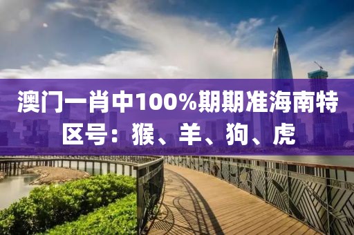 澳门一肖中100%期期准海南特区号：猴、羊、狗、虎