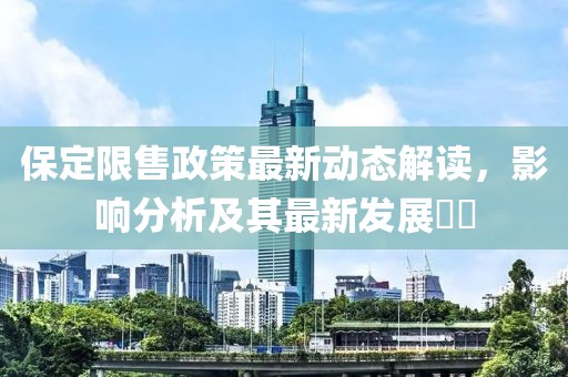 保定限售政策最新动态解读，影响分析及其最新发展​​