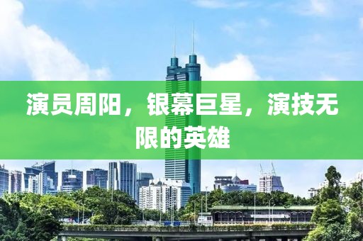 演员周阳，银幕巨星，演技无限的英雄