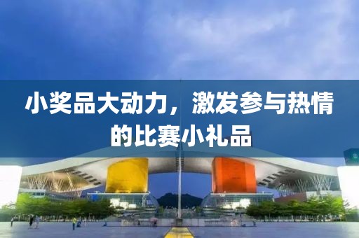 小奖品大动力，激发参与热情的比赛小礼品