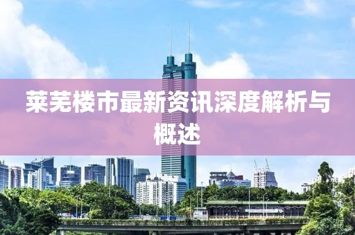 莱芜楼市最新资讯深度解析与概述