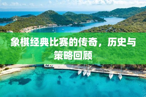 象棋经典比赛的传奇，历史与策略回顾