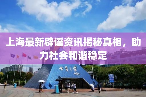上海最新辟谣资讯揭秘真相，助力社会和谐稳定