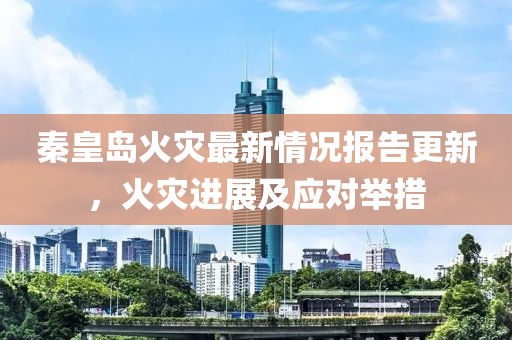 秦皇岛火灾最新情况报告更新，火灾进展及应对举措