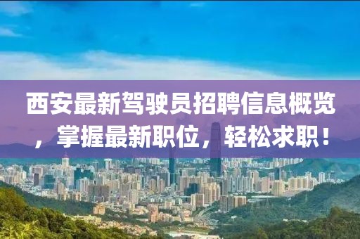 西安最新驾驶员招聘信息概览，掌握最新职位，轻松求职！