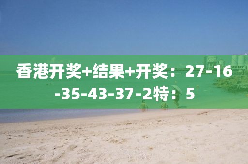 香港开奖+结果+开奖：27-16-35-43-37-2特：5