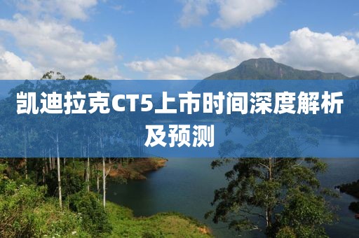 凯迪拉克CT5上市时间深度解析及预测