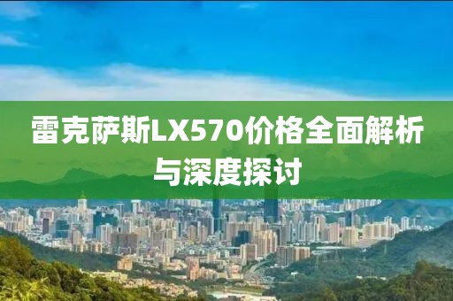雷克萨斯LX570价格全面解析与深度探讨