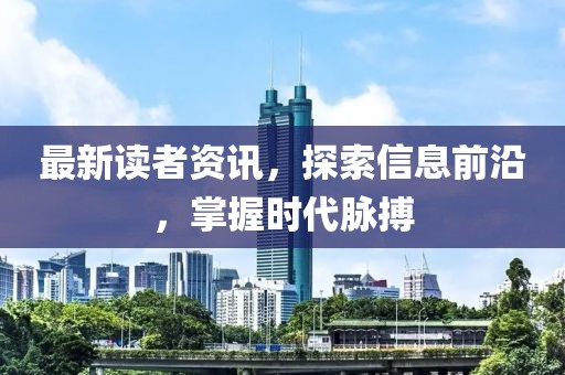 最新读者资讯，探索信息前沿，掌握时代脉搏