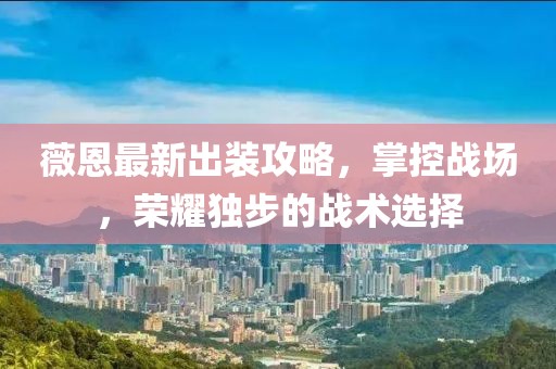 薇恩最新出装攻略，掌控战场，荣耀独步的战术选择