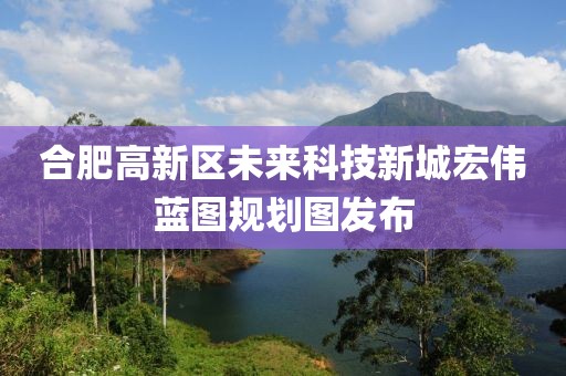 合肥高新区未来科技新城宏伟蓝图规划图发布