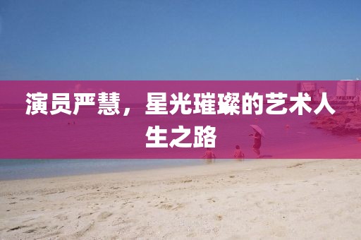 演员严慧，星光璀璨的艺术人生之路