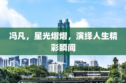 冯凡，星光熠熠，演绎人生精彩瞬间