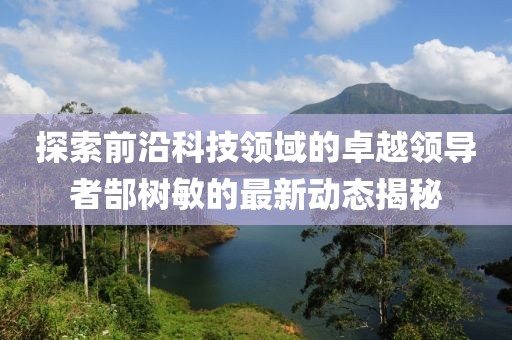 探索前沿科技领域的卓越领导者郜树敏的最新动态揭秘