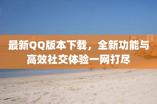 最新QQ版本下载，全新功能与高效社交体验一网打尽