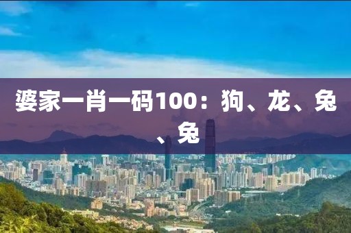 婆家一肖一码100：狗、龙、兔、兔