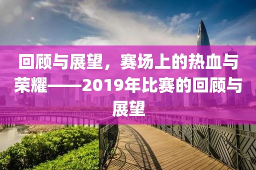 回顾与展望，赛场上的热血与荣耀——2019年比赛的回顾与展望