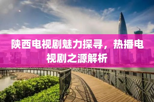 陕西电视剧魅力探寻，热播电视剧之源解析