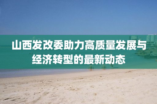 山西发改委助力高质量发展与经济转型的最新动态
