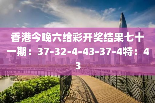 香港今晚六给彩开奖结果七十一期：37-32-4-43-37-4特：43