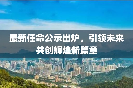最新任命公示出炉，引领未来共创辉煌新篇章
