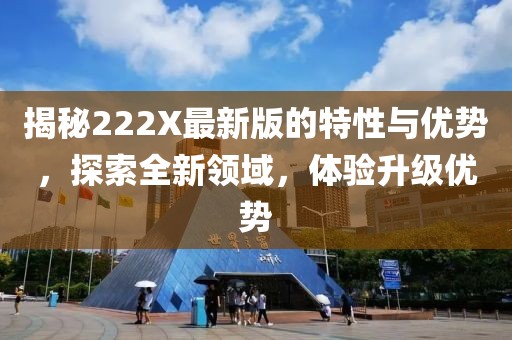 揭秘222X最新版的特性与优势，探索全新领域，体验升级优势