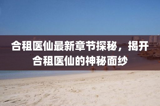 合租医仙最新章节探秘，揭开合租医仙的神秘面纱