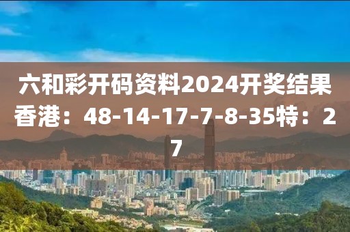 六和彩开码资料2024开奖结果香港：48-14-17-7-8-35特：27