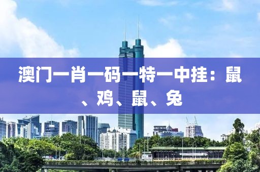 澳门一肖一码一特一中挂：鼠、鸡、鼠、兔