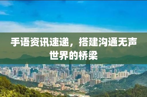 手语资讯速递，搭建沟通无声世界的桥梁