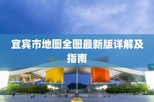宜宾市地图全图最新版详解及指南