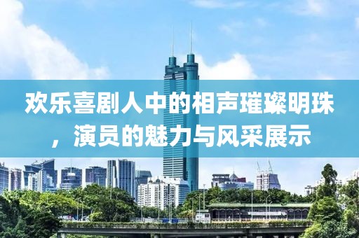欢乐喜剧人中的相声璀璨明珠，演员的魅力与风采展示