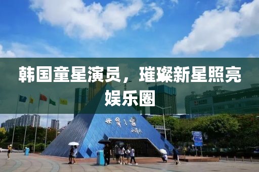 韩国童星演员，璀璨新星照亮娱乐圈