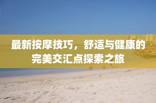 最新按摩技巧，舒适与健康的完美交汇点探索之旅