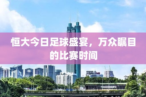 恒大今日足球盛宴，万众瞩目的比赛时间